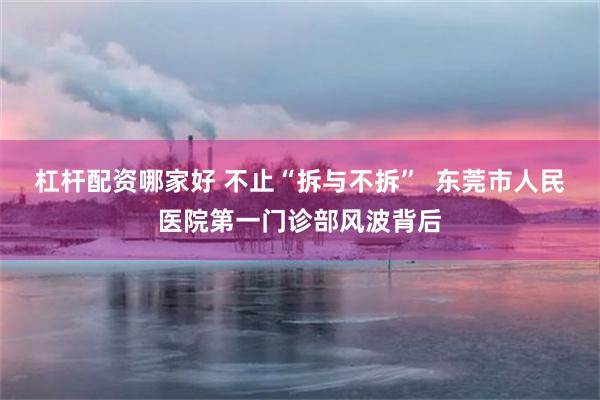 杠杆配资哪家好 不止“拆与不拆”  东莞市人民医院第一门诊部风波背后