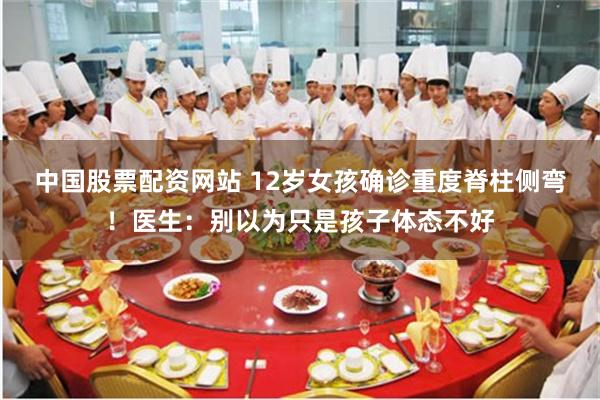 中国股票配资网站 12岁女孩确诊重度脊柱侧弯！医生：别以为只是孩子体态不好