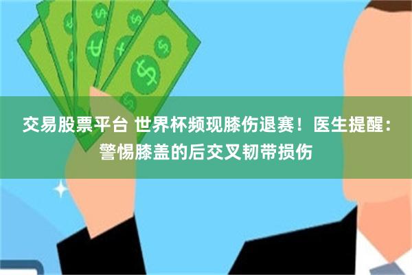 交易股票平台 世界杯频现膝伤退赛！医生提醒：警惕膝盖的后交叉韧带损伤