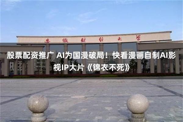 股票配资推广 AI为国漫破局！快看漫画自制AI影视IP大片《锦衣不死》