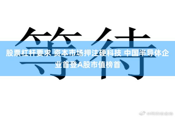 股票杠杆要求 资本市场押注硬科技 中国半导体企业首登A股市值榜首
