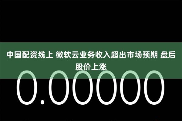 中国配资线上 微软云业务收入超出市场预期 盘后股价上涨