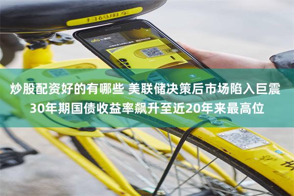 炒股配资好的有哪些 美联储决策后市场陷入巨震 30年期国债收益率飙升至近20年来最高位