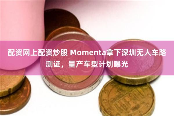 配资网上配资炒股 Momenta拿下深圳无人车路测证,量产车型计划曝光