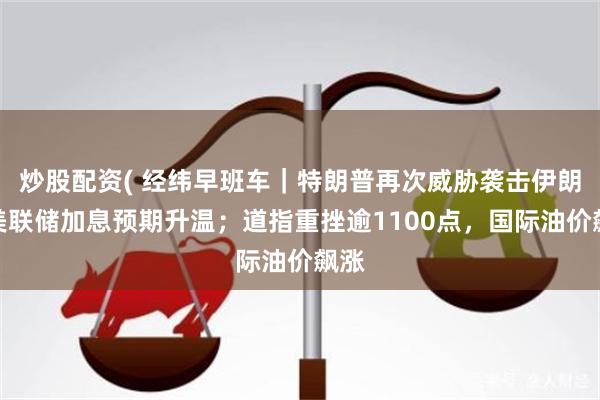炒股配资( 经纬早班车｜特朗普再次威胁袭击伊朗；美联储加息预期升温；道指重挫逾1100点，国际油价飙涨