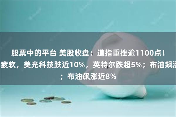 股票中的平台 美股收盘:道指重挫逾1100点!芯片股疲软,美光科技跌近10%,英特尔跌超5%;布油飙涨近8%