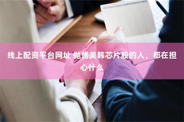 线上配资平台网址 抛售美韩芯片股的人,都在担心什么