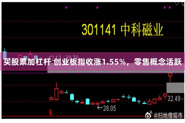 买股票加杠杆 创业板指收涨1.55%，零售概念活跃