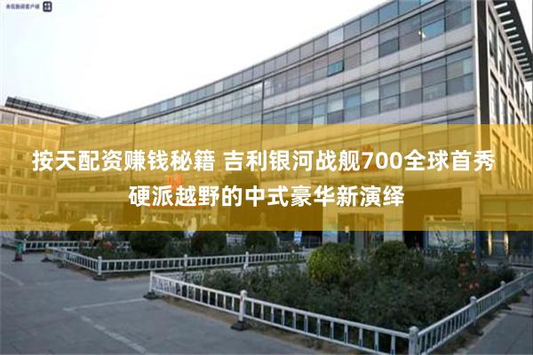 按天配资赚钱秘籍 吉利银河战舰700全球首秀 硬派越野的中式豪华新演绎