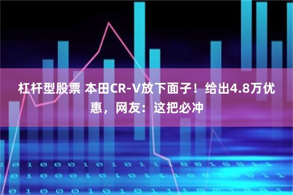 杠杆型股票 本田CR-V放下面子!给出4.8万优惠,网友:这把必冲