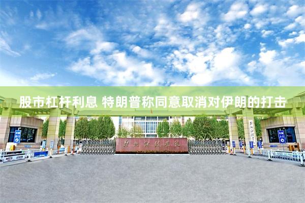股市杠杆利息 特朗普称同意取消对伊朗的打击