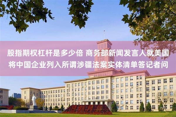 股指期权杠杆是多少倍 商务部新闻发言人就美国将中国企业列入所谓涉疆法案实体清单答记者问