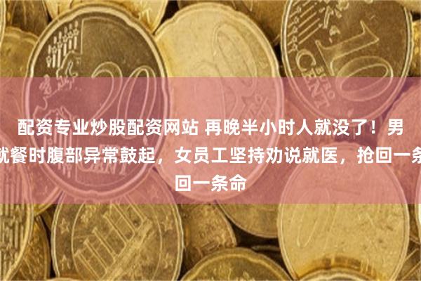 配资专业炒股配资网站 再晚半小时人就没了！男子就餐时腹部异常鼓起，女员工坚持劝说就医，抢回一条命