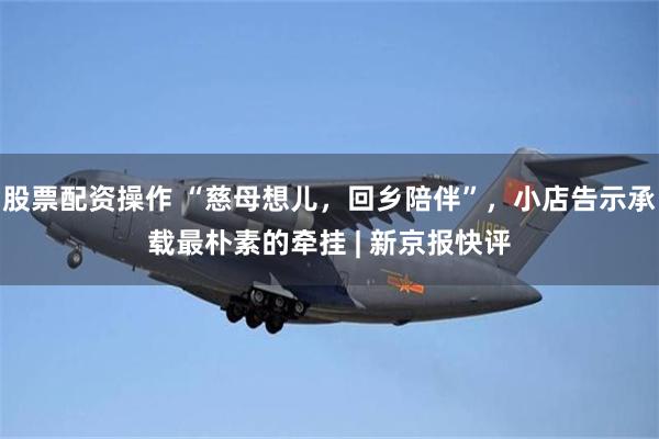 股票配资操作 “慈母想儿，回乡陪伴”，小店告示承载最朴素的牵挂 | 新京报快评