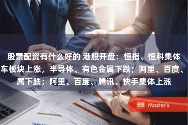 股票配资有什么好的 港股开盘：恒指、恒科集体高开；电气设备、汽车板块上涨，半导体、有色金属下跌；阿里、百度、腾讯、快手集体上涨