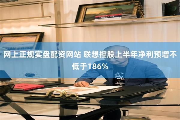 网上正规实盘配资网站 联想控股上半年净利预增不低于186%