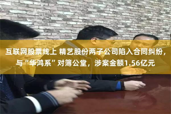 互联网股票线上 精艺股份两子公司陷入合同纠纷，与“华鸿系”对簿公堂，涉案金额1.56亿元