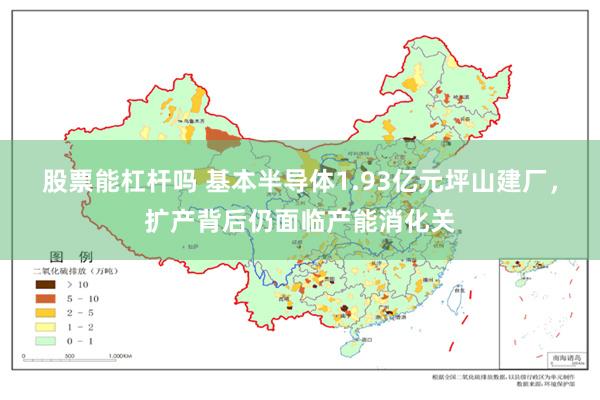 股票能杠杆吗 基本半导体1.93亿元坪山建厂，扩产背后仍面临产能消化关