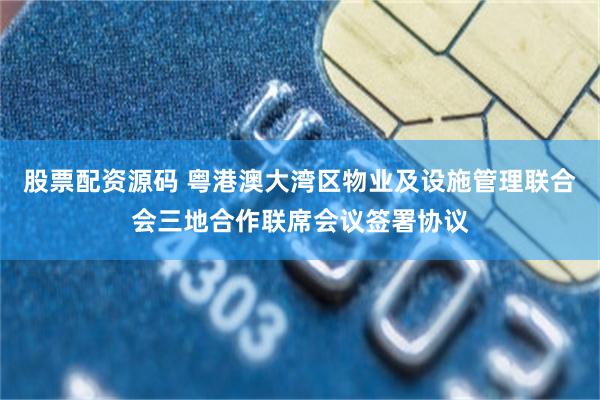 股票配资源码 粤港澳大湾区物业及设施管理联合会三地合作联席会议签署协议