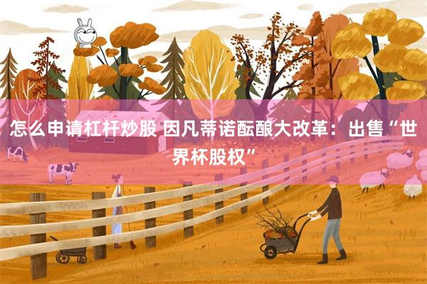 怎么申请杠杆炒股 因凡蒂诺酝酿大改革：出售“世界杯股权”