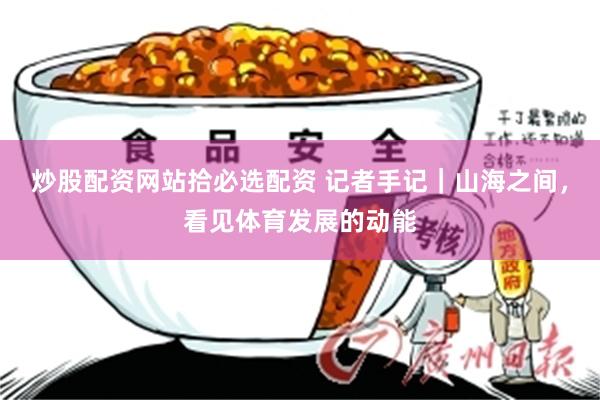 炒股配资网站拾必选配资 记者手记｜山海之间，看见体育发展的动能