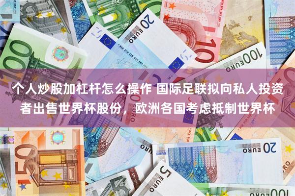 个人炒股加杠杆怎么操作 国际足联拟向私人投资者出售世界杯股份，欧洲各国考虑抵制世界杯