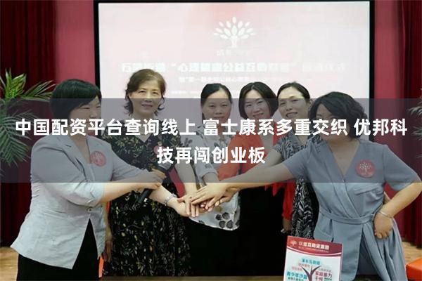 中国配资平台查询线上 富士康系多重交织 优邦科技再闯创业板