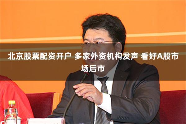 北京股票配资开户 多家外资机构发声 看好A股市场后市