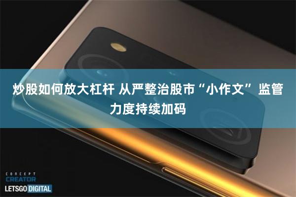 炒股如何放大杠杆 从严整治股市“小作文” 监管力度持续加码