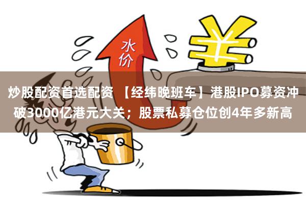 炒股配资首选配资 【经纬晚班车】港股IPO募资冲破3000亿港元大关；股票私募仓位创4年多新高