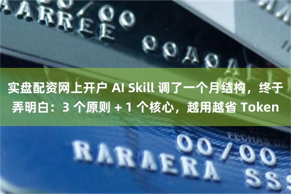 实盘配资网上开户 AI Skill 调了一个月结构，终于弄明白：3 个原则 + 1 个核心，越用越省 Token