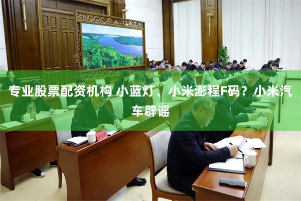 专业股票配资机构 小蓝灯、小米澎程F码？小米汽车辟谣