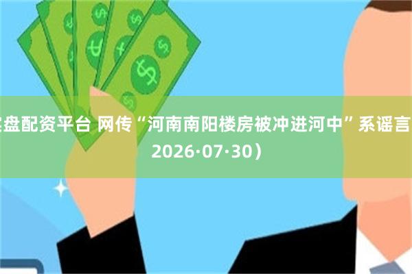 实盘配资平台 网传“河南南阳楼房被冲进河中”系谣言（2026·07·30）