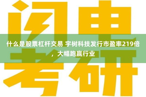 什么是股票杠杆交易 宇树科技发行市盈率219倍，大幅跑赢行业
