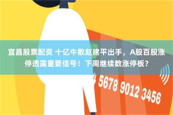 宜昌股票配资 十亿牛散赵建平出手，A股百股涨停透露重要信号！下周继续数涨停板？