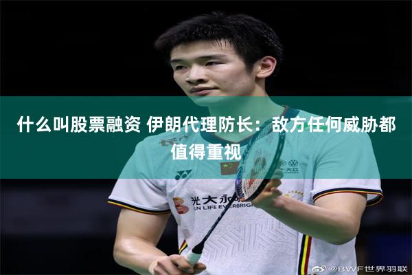 什么叫股票融资 伊朗代理防长：敌方任何威胁都值得重视