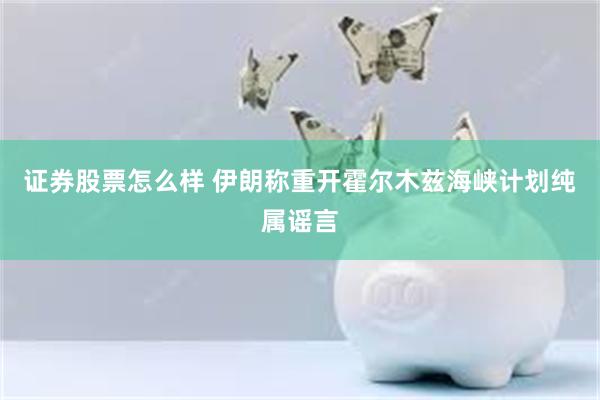 证券股票怎么样 伊朗称重开霍尔木兹海峡计划纯属谣言