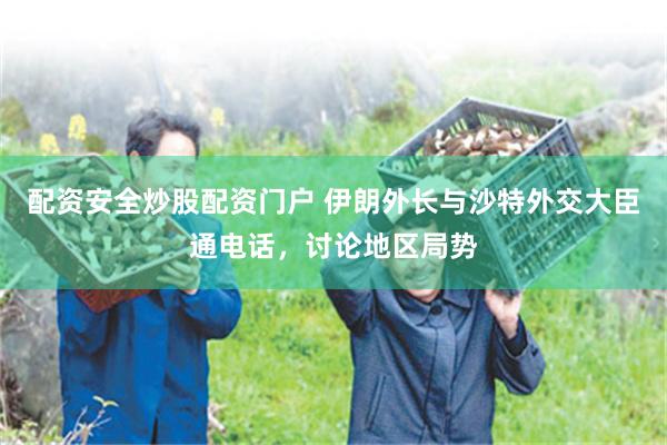 配资安全炒股配资门户 伊朗外长与沙特外交大臣通电话，讨论地区局势