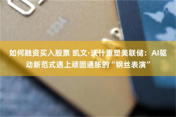 如何融资买入股票 凯文·沃什重塑美联储：AI驱动新范式遇上顽固通胀的“钢丝表演”