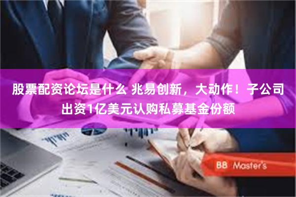 股票配资论坛是什么 兆易创新，大动作！子公司出资1亿美元认购私募基金份额