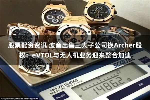 股票配资资讯 波音出售三大子公司换Archer股权:eVTOL与无人机业务迎来整合加速