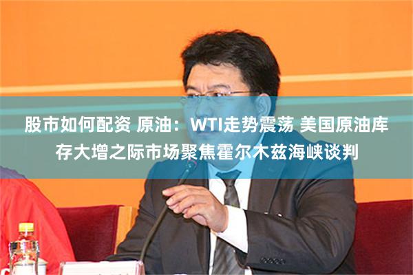 股市如何配资 原油：WTI走势震荡 美国原油库存大增之际市场聚焦霍尔木兹海峡谈判