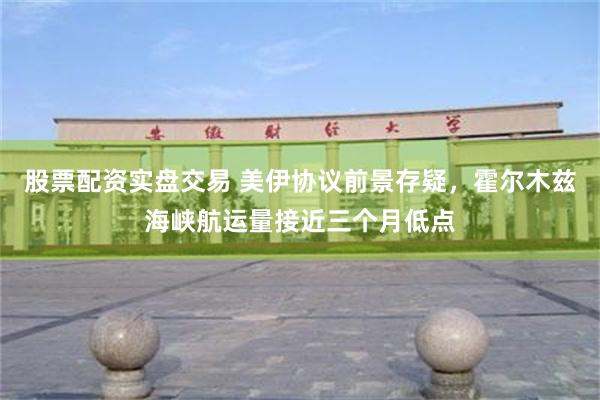 股票配资实盘交易 美伊协议前景存疑，霍尔木兹海峡航运量接近三个月低点