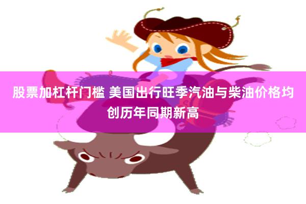 股票加杠杆门槛 美国出行旺季汽油与柴油价格均创历年同期新高