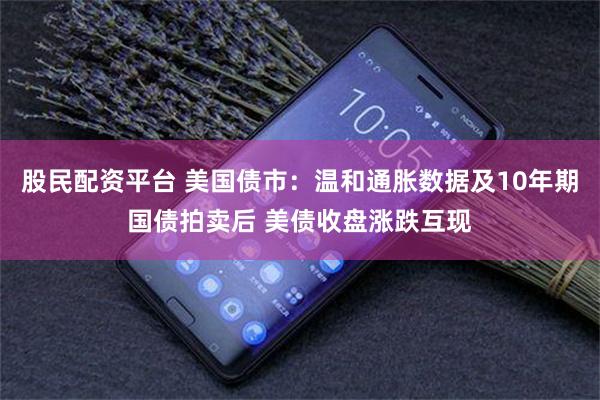 股民配资平台 美国债市：温和通胀数据及10年期国债拍卖后 美债收盘涨跌互现