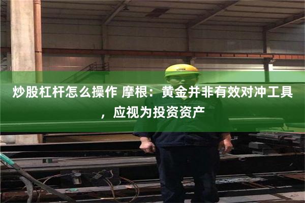 炒股杠杆怎么操作 摩根：黄金并非有效对冲工具，应视为投资资产