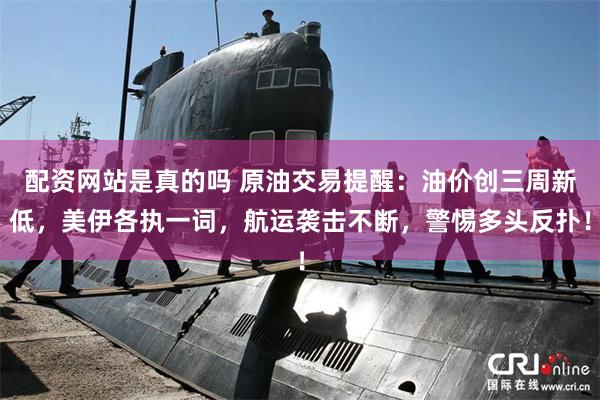 配资网站是真的吗 原油交易提醒：油价创三周新低，美伊各执一词，航运袭击不断，警惕多头反扑！