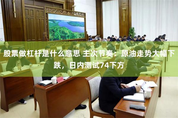 股票做杠杆是什么意思 主次节奏：原油走势大幅下跌，日内测试74下方