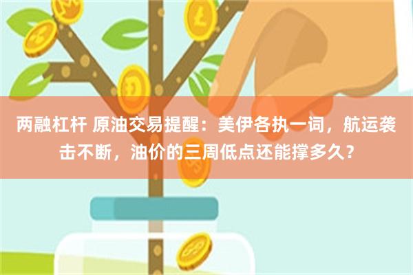 两融杠杆 原油交易提醒：美伊各执一词，航运袭击不断，油价的三周低点还能撑多久？