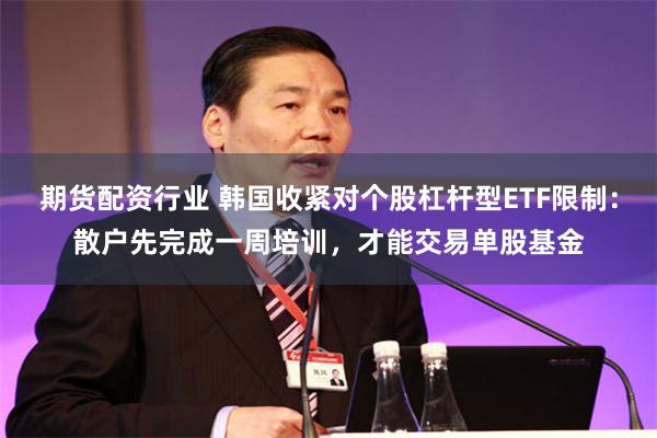 期货配资行业 韩国收紧对个股杠杆型ETF限制：散户先完成一周培训，才能交易单股基金
